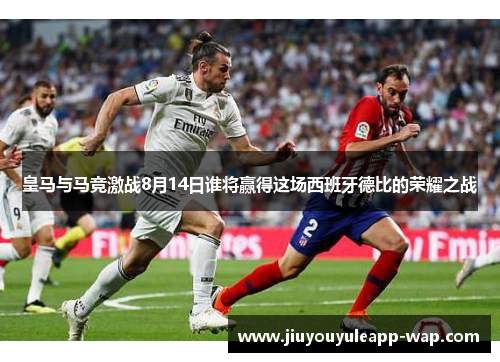 皇马与马竞激战8月14日谁将赢得这场西班牙德比的荣耀之战
