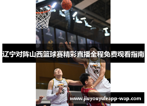 辽宁对阵山西篮球赛精彩直播全程免费观看指南